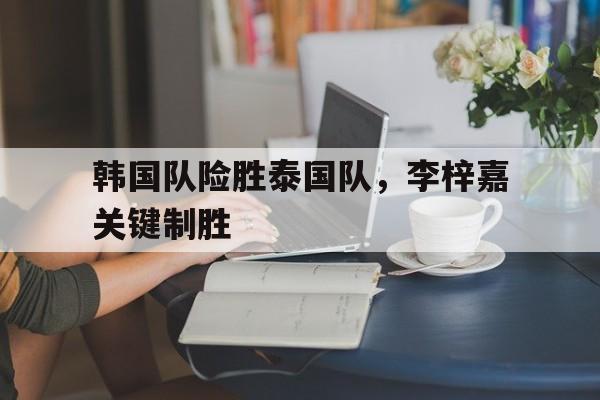 韩国队险胜泰国队，李梓嘉关键制胜